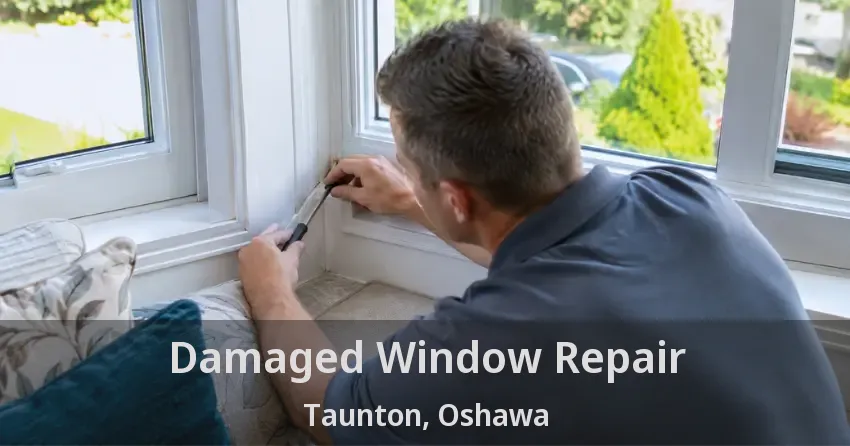 Damaged Window Repair Taunton, Oshawa - ON