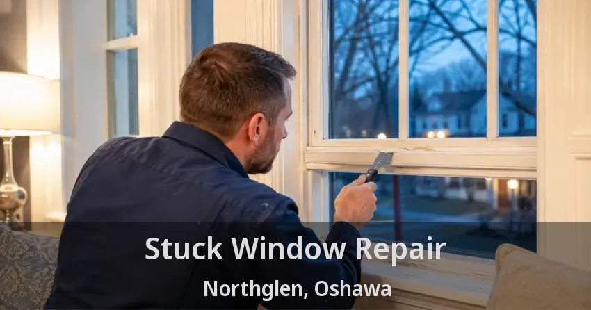 Stuck Window Repair Northglen, Oshawa - ON